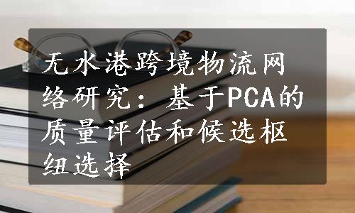 无水港跨境物流网络研究：基于PCA的质量评估和候选枢纽选择