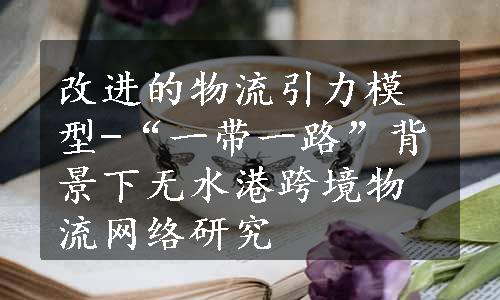 改进的物流引力模型-“一带一路”背景下无水港跨境物流网络研究