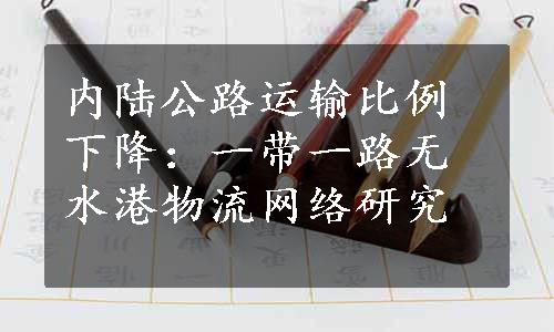 内陆公路运输比例下降：一带一路无水港物流网络研究