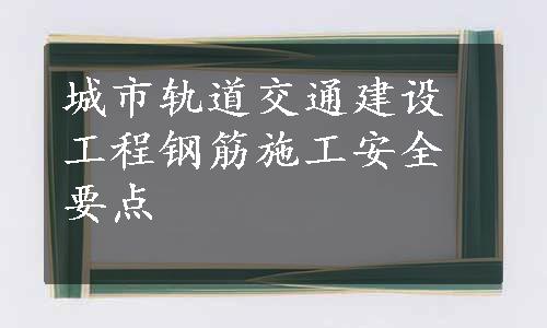 城市轨道交通建设工程钢筋施工安全要点