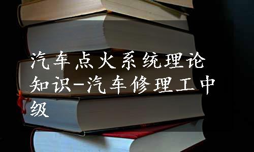 汽车点火系统理论知识-汽车修理工中级