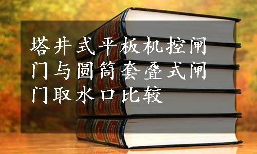 塔井式平板机控闸门与圆筒套叠式闸门取水口比较