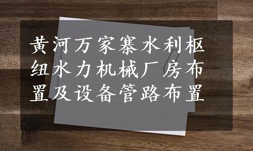 黄河万家寨水利枢纽水力机械厂房布置及设备管路布置