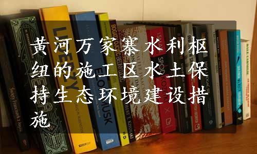 黄河万家寨水利枢纽的施工区水土保持生态环境建设措施