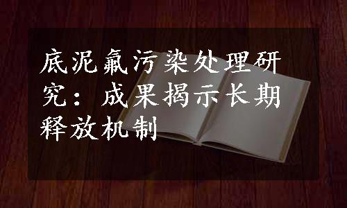 底泥氟污染处理研究：成果揭示长期释放机制