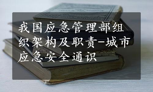 我国应急管理部组织架构及职责-城市应急安全通识