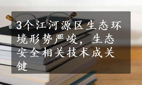 3个江河源区生态环境形势严峻，生态安全相关技术成关键