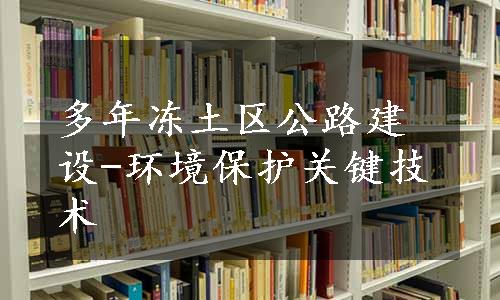 多年冻土区公路建设-环境保护关键技术