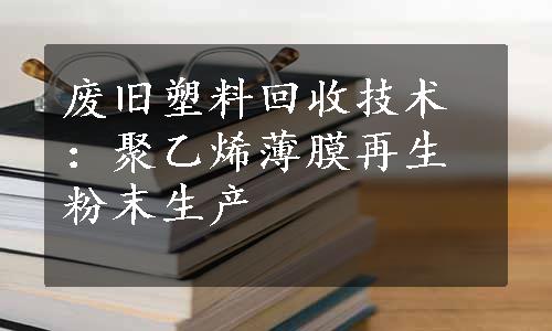 废旧塑料回收技术：聚乙烯薄膜再生粉末生产