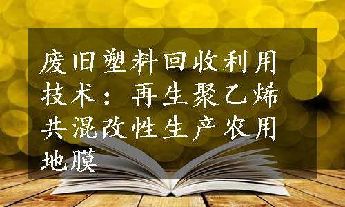 废旧塑料回收利用技术：再生聚乙烯共混改性生产农用地膜