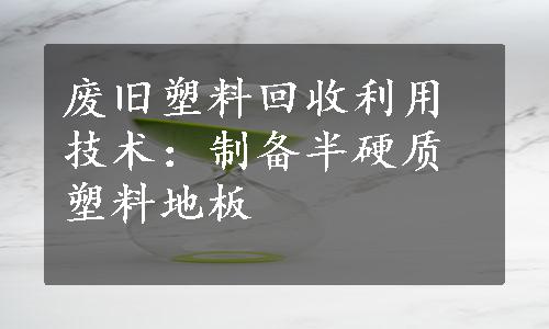 废旧塑料回收利用技术：制备半硬质塑料地板