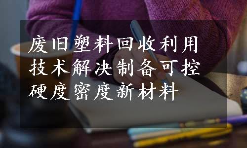 废旧塑料回收利用技术解决制备可控硬度密度新材料