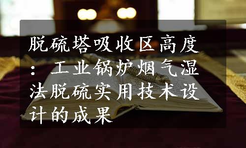 脱硫塔吸收区高度：工业锅炉烟气湿法脱硫实用技术设计的成果