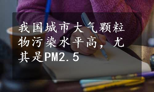 我国城市大气颗粒物污染水平高，尤其是PM2.5