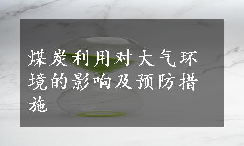 煤炭利用对大气环境的影响及预防措施