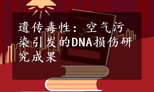 遗传毒性：空气污染引发的DNA损伤研究成果