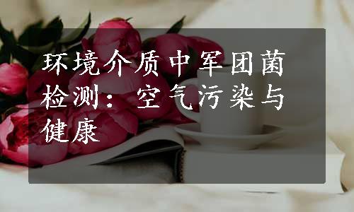 环境介质中军团菌检测：空气污染与健康