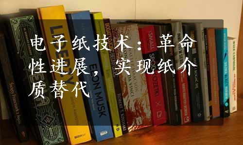 电子纸技术：革命性进展，实现纸介质替代