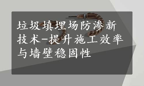 垃圾填埋场防渗新技术-提升施工效率与墙壁稳固性