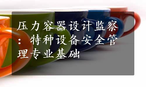 压力容器设计监察：特种设备安全管理专业基础