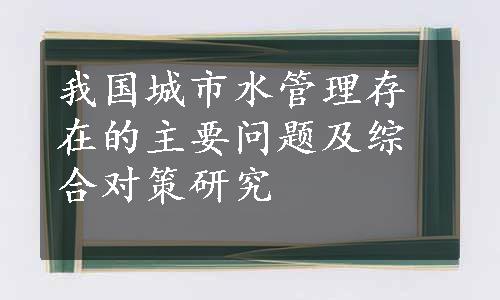 我国城市水管理存在的主要问题及综合对策研究