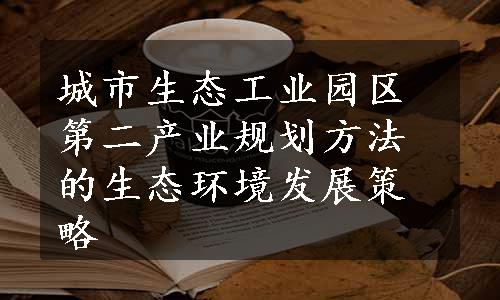 城市生态工业园区第二产业规划方法的生态环境发展策略