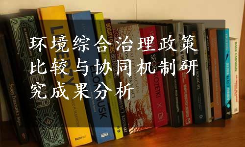 环境综合治理政策比较与协同机制研究成果分析