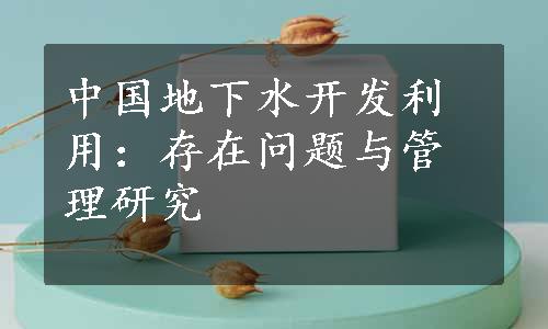 中国地下水开发利用：存在问题与管理研究