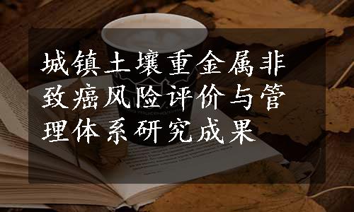 城镇土壤重金属非致癌风险评价与管理体系研究成果