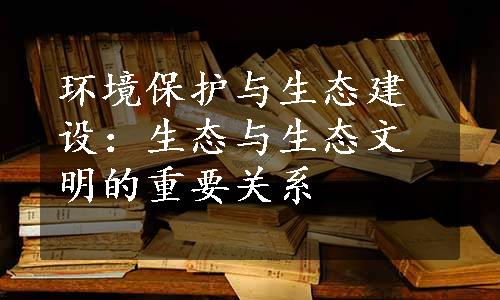 环境保护与生态建设：生态与生态文明的重要关系