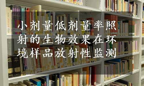 小剂量低剂量率照射的生物效果在环境样品放射性监测