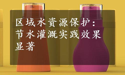 区域水资源保护：节水灌溉实践效果显著