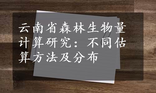 云南省森林生物量计算研究：不同估算方法及分布