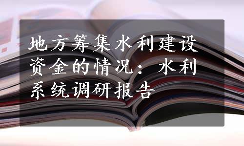 地方筹集水利建设资金的情况：水利系统调研报告