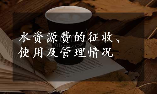 水资源费的征收、使用及管理情况