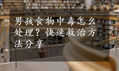 男孩食物中毒怎么处理？快速救治方法分享