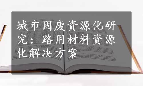 城市固废资源化研究：路用材料资源化解决方案