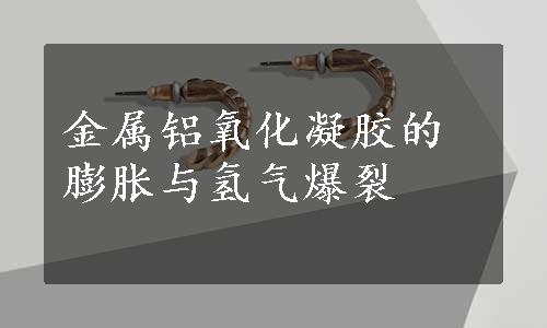 金属铝氧化凝胶的膨胀与氢气爆裂