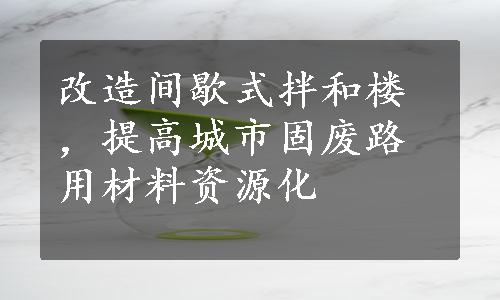 改造间歇式拌和楼，提高城市固废路用材料资源化