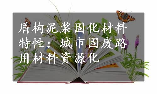 盾构泥浆固化材料特性：城市固废路用材料资源化