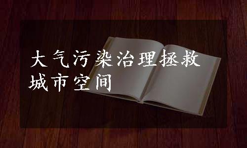 大气污染治理拯救城市空间