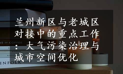 兰州新区与老城区对接中的重点工作：大气污染治理与城市空间优化