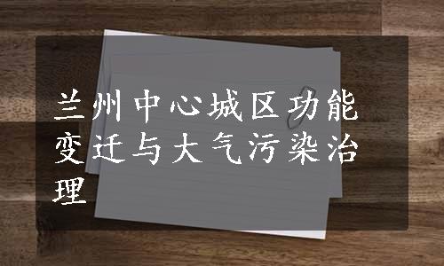 兰州中心城区功能变迁与大气污染治理