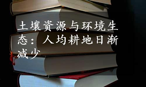 土壤资源与环境生态：人均耕地日渐减少