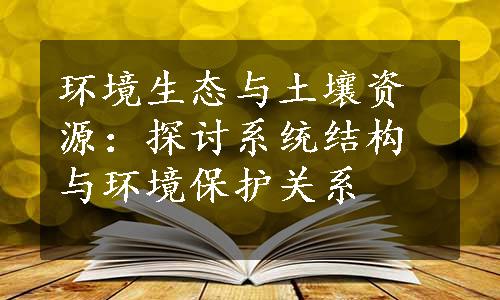 环境生态与土壤资源：探讨系统结构与环境保护关系