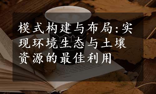 模式构建与布局:实现环境生态与土壤资源的最佳利用