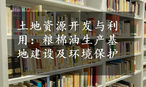 土地资源开发与利用：粮棉油生产基地建设及环境保护