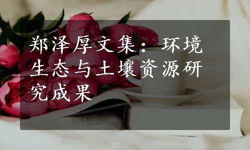 郑泽厚文集：环境生态与土壤资源研究成果