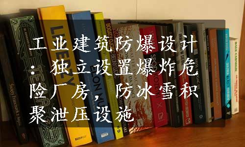 工业建筑防爆设计：独立设置爆炸危险厂房，防冰雪积聚泄压设施