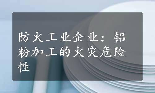 防火工业企业：铝粉加工的火灾危险性